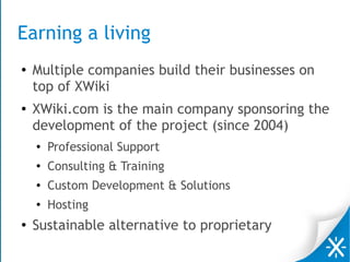 Earning a living
● Multiple companies build their businesses on
top of XWiki
● XWiki.com is the main company sponsoring the
development of the project (since 2004)
● Professional Support
●
Consulting & Training
● Custom Development & Solutions
●
Hosting
●
Sustainable alternative to proprietary
 