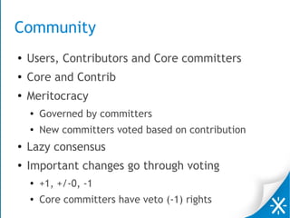 Community
● Users, Contributors and Core committers
●
Core and Contrib
●
Meritocracy
●
Governed by committers
● New committers voted based on contribution
● Lazy consensus
●
Important changes go through voting
●
+1, +/-0, -1
● Core committers have veto (-1) rights
 