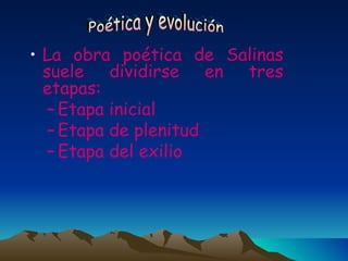 La obra poética de Salinas suele dividirse en tres etapas: Etapa inicial Etapa de plenitud Etapa del exilio Poética y evolución 