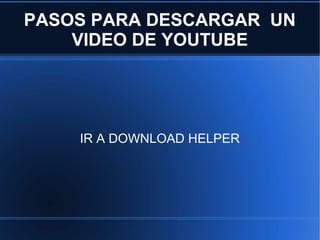 PASOS PARA DESCARGAR UN
    VIDEO DE YOUTUBE




    IR A DOWNLOAD HELPER
 