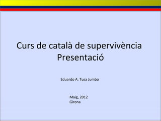 Curs de català de supervivència
          Presentació

          Eduardo A. Tusa Jumbo



              Maig, 2012
              Girona
 