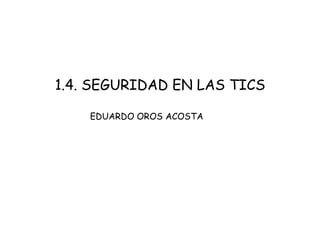 1.4. SEGURIDAD EN LAS TICS

    EDUARDO OROS ACOSTA
 