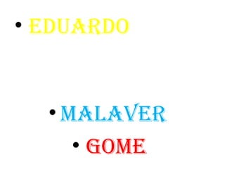 • Eduardo 
• malavEr 
• gomE 
 