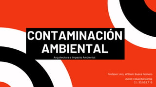Profesor: Arq. William Busca Romero
Autor: Eduardo Garcia
C.I: 30.563.715
CONTAMINACIÓN
AMBIENTAL
Arquitectura e Impacto Ambiental
 