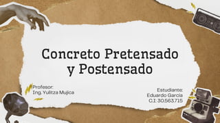 Concreto Pretensado
y Postensado
Estudiante:
Eduardo García
C.I: 30.563.715
Profesor:
Ing. Yulitza Mujica
 