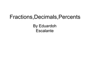 Fractions,Decimals,Percents
        By Eduardoh
         Escalante
 