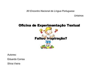 Autores: Eduardo Correa Sílvia Vieira Oficina de Experimentação Textual XII Encontro Nacional de Língua Portuguesa Unisinos Faltou Inspiração? 