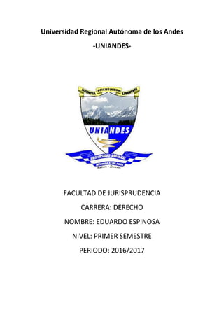 Universidad Regional Autónoma de los Andes
-UNIANDES-
FACULTAD DE JURISPRUDENCIA
CARRERA: DERECHO
NOMBRE: EDUARDO ESPINOSA
NIVEL: PRIMER SEMESTRE
PERIODO: 2016/2017
 