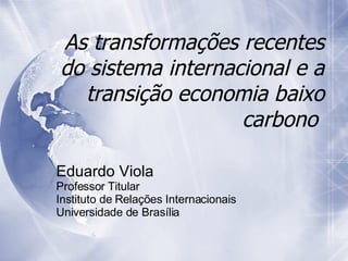 As transformações recentes do sistema internacional e a transição economia baixo carbono  Eduardo Viola   Professor Titular  Instituto de Rela ções Internacionais  Universidade de Brasília 