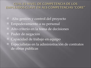   Alta gestión y control del proyecto Empoderamiento a su personal  Alto criterio en la toma de decisiones Poder de negación Capacidad de trabajo en equipo Especialistas en la administración de contratos de obras publicas 
