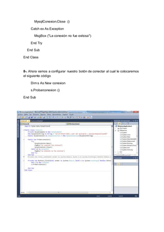 MysqlConexion.Close ()
Catch ex As Exception
MsgBox ("La conexión no fue exitosa")
End Try
End Sub
End Class
8-. Ahora vamos a configurar nuestro botón de conectar al cual le colocaremos
el siguiente código
Dim s As New conexion
s.Probarconexion ()
End Sub
 