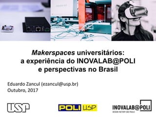 Makerspaces universitários:
a experiência do INOVALAB@POLI
e perspectivas no Brasil
Eduardo Zancul (ezancul@usp.br)
Outubro, 2017
 