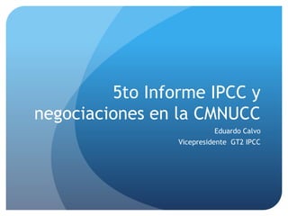 5to Informe IPCC y
negociaciones en la CMNUCC
Eduardo Calvo
Vicepresidente GT2 IPCC
 