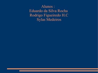 Alunos :
Eduardo da Silva Rocha
Rodrigo Figueiredo H.C
Sylas Medeiros

 