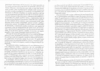 glnarlamcntc reprcsentativo de los procesos y los valores generados en
Ios vínculos asociativos de la vida social- ha comenzado , aro.iarse a las
mutuas influencias e interrelaciones entre redes, ya sean éstas estricta-
mente sociales o bien tecnológicamente mediadas (redes sociotécnicas
apoyadas en medios tecnológicos). La noción de cs va insertándose pau-
latinamente en diferentes disciplinas con senridos específicos, cada una
col una interpretaciínparticular. Por otro lado el cre"imiento exponen-
cial de los sistemas de redes electrónicas y telemáticas ranro públicas co-
mo privadas (rrc), puede concebirse teóric a y empíricr*.irte desde la
perspectiva de su función en la promoción y d.r"r-llo tanto cuanrirari-
vo como cualitativo de los contactos -como conexionismo social- entre
diferentes actores sociales (comunidades, agencias estatales y públicas,
instituciones, etcétera). Así también el
"...ro
a medios de intercambio
de información y comunicación pueden considerarse como agentes de
crecimiento (o bien de transformación) del capital social y de ia for*"-
ción y capacitación de capital humano y de conocimientosde una comu-
nidad, ya sea ésta local, regional o mundial, circunscriras a un espacio
geográfico o bien virrual (comunidad virtual sustentada en Trc).
Il Grupo de Interés del Capital Social de la Universidad de Michigan
define al cs como ,.los beneficios potenciales, ventaj as y tratamiento p"re-
ferencial que resulta dela simpatía y sentido de oblig"áion de una perso-
na o grupo hacia otra persona o grupo de persorrrrr. El capital social
también incluye los potenciales beneficios, ,rerrtajas y trarami..rto prefe-
rencial que se origina en la simpada y senddo de obiigación hacia.l *yo
idealizado".
Esta definición incluye consideraciones de otras definiciones de cs
como obligaciones sociales o <<conexiones' que son convertibles en
capital económico bajo ciertas condiciones; como un recurso de los in-
dividuos que emerge de sus relaciones sociales (colema n, 1,99g); como
actividades mutuamente beneficiosas que promueven y refuerzan un
sentido de bien común evidentemente asociable , l" ,ro.ión de bien pú-
blico; a la habilidad para crear y sostener asociaciones volunraria, y la
con{ianza enrre éstas (Fukuyama,1999);y
^las
relaciones de muruo cui-
dado (caring en el original en inglés) entre personas y sus instiruciones.
La intensidad y duración de las relaciones sociales varía de acuerdo
con la durabilidad e intensidad del cs creado por las interelaciones socia-
les. La intensidad de éstas puede describirrJ.o-o una función direcra
del tipo regular de comunicación involucrada entre los actores: cara a ca-
54
ra o bien a rravés de un medio de comunicación. La iritcnsidad clc las rc-
laciones sociales puede también depender del sentido y el objetivo de Ia
comunicación esrablecida. Si el propósito es fortalecer la propia posición
económi ca, éstaes tomlmente diferente de la que se establece entre ami-
gos o una pareja que intenta fortalecer sus vínculos emocionales y su
compromiso mutuo.
Una caracterísrica del cs es que -a diferencia de otras formas de capi-
tal- es intrínsecamenre social desde su origen (las propias relaciones so-
ciales). El capital financiero se origina en los mercados financieros. El ca-
pital hrr*6l se origina en las instituciones y los contextos educativos y
i. ."pr.itación, dentro de los cuales -o a través de los cuales- las <<capa-
cidades de funcionamiento>>, €fl el sentido que le otorga el economista
hindú Amartya Sen (2004), pueden desarrollarse como mlentos, técnicas
y conocimientos enseñados y aprendidos (según la calidad del sistema y
d. lo, procesos de enseñ anza-aprendizaje). El capital físico se origina en
l" proárrcción y el empleo de bienes materiales utilizados para el propio
pro..ro productivo. originariamente Bourdieu concibió el término de
copitol simbólico pararefárirse al acceso y la posesión de bienes cubwra-
lrr, y otros ,,rror., agregana la lista conceptos como capital emocional
p^.rá describir los sentimientos de apoyo' Pertenencia y adscripción a
.írr.rlo, y redes sociales (familia, amigos, iglesias, terapias, instituciones
de contención, etcétera).
En el cs desempeñan un papel fundamental la sociabilidad, las simpa-
tías y el sentido de obligación y solidaridad que se desarrollan debido a
h dúrabilidad -a veces i, p..-rnencia de por vida- así como la capaci-
dad de las relaciones ,o"iai.s paraproveer al individuo de afectos, y de la
percepción de que puede recibir con seguridad y repetidamente un tra-
i"*i*to pr.ferer,
"íaly
beneficios en la forma de apoyo afectivo, bienes-
tar y cuidado *"teriai. Así también este CS, en la forma de confianza y
simpatía, puede comenzar a disminuir si no hay reciprocidad, o sea si un
i"di"id"o, grupo o institución ..usan>> su CS en forma de abuso, engaño
o extorsió" ri" demostrar interés de compensar con alguna forma de
acción o de aPorte hacia los demás (interés en mantener y reponer su
propio cs).
^
É" todas las relaciones sociales, los vínculos solo son posibles si se lo-
gta crear un esrado de confia nza (propiedad fundamental del capital so-
Ji"l d. un grupo humano). En momentos muy especiales de la historia
colectiva o g*ptl -revoluciones, grandes éxitos, ceremonias religiosas c
55
 