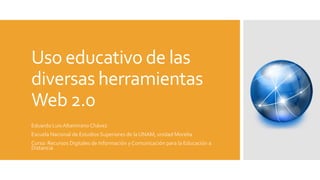 Uso educativo de las
diversas herramientas
Web 2.0
Eduardo LuisAltamirano Chávez
Escuela Nacional de Estudios Superiores de la UNAM, unidad Morelia
Curso: Recursos Digitales de Información y Comunicación para la Educación a
Distancia
 
