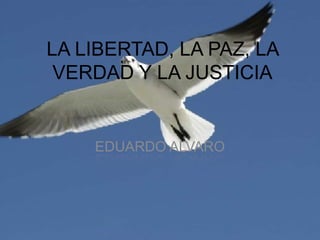 LA LIBERTAD, LA PAZ, LA VERDAD Y LA JUSTICIA EDUARDO ALVARO 