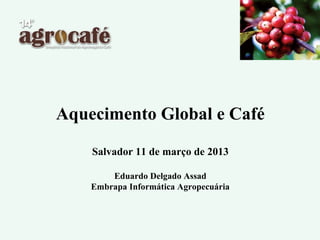 Aquecimento Global e Café

    Salvador 11 de março de 2013

        Eduardo Delgado Assad
    Embrapa Informática Agropecuária
 