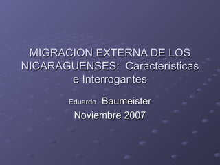 MIGRACION EXTERNA DE LOS NICARAGUENSES:  Características e Interrogantes Eduardo   Baumeister Noviembre 2007 