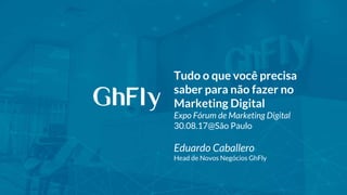 Tudo o que você precisa
saber para não fazer no
Marketing Digital
Expo Fórum de Marketing Digital
30.08.17@São Paulo
Eduardo Caballero
Head de Novos Negócios GhFly
 