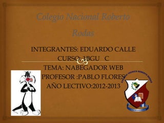 INTEGRANTES: EDUARDO CALLE
       CURSO: 1BGU C
   TEMA: NABEGADOR WEB
   PROFESOR :PABLO FLORES
    AÑO LECTIVO:2012-2013
 