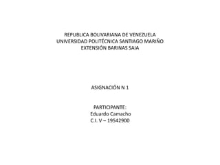 REPUBLICA BOLIVARIANA DE VENEZUELA
UNIVERSIDAD POLITÉCNICA SANTIAGO MARIÑO
EXTENSIÓN BARINAS SAIA
ASIGNACIÓN N 1
PARTICIPANTE:
Eduardo Camacho
C.I. V – 19542900
 