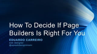 How To Decide If Page
Builders Is Right For You
EDUARDO CARREIRO
web designer
@wpwebdesignmiami
 