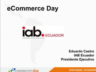 eCommerce Day
Eduardo Castro
IAB Ecuador
Presidente Ejecutivo
 