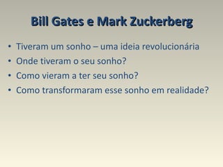 Bill Gates e Mark Zuckerberg Tiveram um sonho – uma ideia revolucionária Onde tiveram o seu sonho?  Como vieram a ter seu sonho?  Como transformaram esse sonho em realidade?  