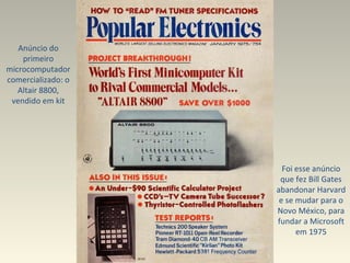 Anúncio do primeiro microcomputador comercializado: o Altair 8800, vendido em kit Foi esse anúncio que fez Bill Gates abandonar Harvard e se mudar para o Novo México, para fundar a Microsoft em 1975 