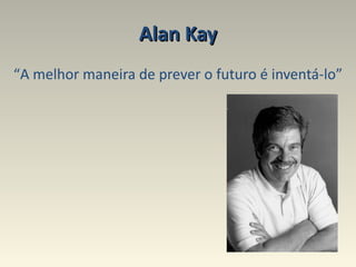 Alan Kay “ A melhor maneira de prever o futuro é inventá-lo” 