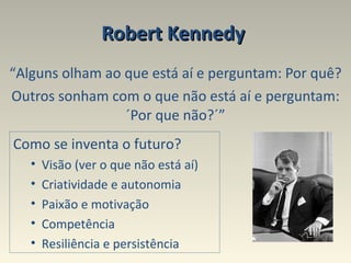Robert Kennedy   “ Alguns olham ao que está aí e perguntam: Por quê? Outros sonham com o que não está aí e perguntam: ´Por que não?´” Como se inventa o futuro? Visão (ver o que não está aí) Criatividade e autonomia  Paixão e motivação Competência Resiliência e persistência  