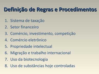 Definição de Regras e Procedimentos Sistema de taxação Setor financeiro Comércio, investimento, competição Comércio eletrônico  Propriedade intelectual Migração e trabalho internacional Uso da biotecnologia Uso de substâncias hoje controladas 