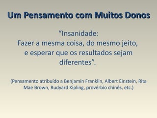 Um Pensamento com Muitos Donos “ Insanidade: Fazer a mesma coisa, do mesmo jeito,  e esperar que os resultados sejam diferentes”.  (Pensamento atribuído a Benjamin Franklin, Albert Einstein, Rita Mae Brown, Rudyard Kipling, provérbio chinês, etc.) 