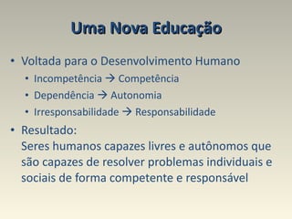 Uma Nova Educação Voltada para o Desenvolvimento Humano Incompetência    Competência  Dependência    Autonomia  Irresponsabilidade    Responsabilidade  Resultado:  Seres humanos capazes livres e autônomos que são capazes de resolver problemas individuais e sociais de forma competente e responsável  