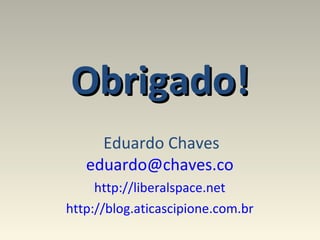 Obrigado! Eduardo Chaves [email_address]   http://liberalspace.net   http://blog.aticascipione.com.br   
