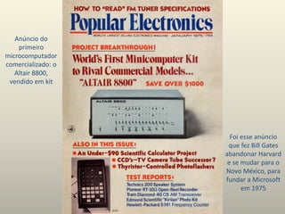 Anúncio do
primeiro
microcomputador
comercializado: o
Altair 8800,
vendido em kit
Foi esse anúncio
que fez Bill Gates
abandonar Harvard
e se mudar para o
Novo México, para
fundar a Microsoft
em 1975
 
