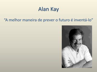 Alan Kay
“A melhor maneira de prever o futuro é inventá-lo”
 