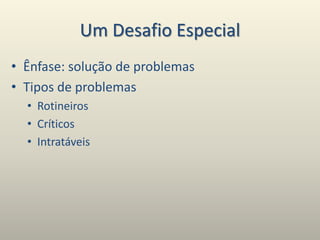 Um Desafio Especial
• Ênfase: solução de problemas
• Tipos de problemas
• Rotineiros
• Críticos
• Intratáveis
 