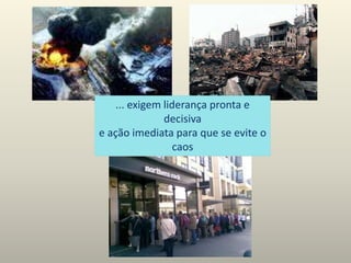 ... exigem liderança pronta e
decisiva
e ação imediata para que se evite o
caos
 