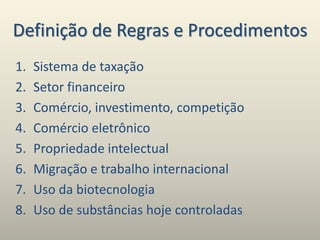 Definição de Regras e Procedimentos
1. Sistema de taxação
2. Setor financeiro
3. Comércio, investimento, competição
4. Comércio eletrônico
5. Propriedade intelectual
6. Migração e trabalho internacional
7. Uso da biotecnologia
8. Uso de substâncias hoje controladas
 