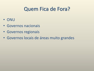Quem Fica de Fora?
• ONU
• Governos nacionais
• Governos regionais
• Governos locais de áreas muito grandes
 