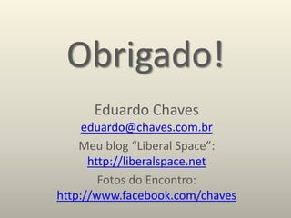 Obrigado!
Eduardo Chaves
eduardo@chaves.com.br
Meu blog “Liberal Space”:
http://liberalspace.net
Fotos do Encontro:
http://www.facebook.com/chaves
 