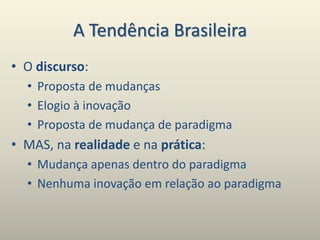 A Tendência Brasileira
• O discurso:
• Proposta de mudanças
• Elogio à inovação
• Proposta de mudança de paradigma
• MAS, na realidade e na prática:
• Mudança apenas dentro do paradigma
• Nenhuma inovação em relação ao paradigma
 