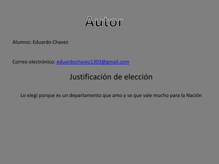 Alumno: Eduardo Chavez
Correo electrónico: eduardochavez1303@gmail.com
Justificación de elección
Lo elegí porque es un departamento que amo y se que vale mucho para la Nación
 