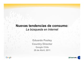 Nuevas tendencias de consumo:
     La búsqueda en Internet


         Eduardo Pooley
         Country Director
           Google Chile
          28 de Abril, 2011


                                    1
                                1
 