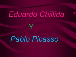 Eduardo Chillida
     Y
Pablo Picasso
 
