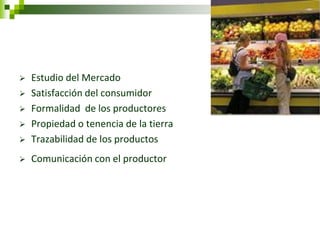 Estudio del Mercado 
Satisfacción del consumidor 
Formalidad de los productores 
Propiedad o tenencia de la tierra 
Trazabilidad de los productos 
Comunicación con el productor  