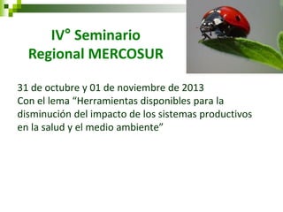 31 de octubre y 01 de noviembre de 2013 Con el lema “Herramientas disponibles para la disminución del impacto de los sistemas productivos en la salud y el medio ambiente” 
IV° Seminario Regional MERCOSUR  