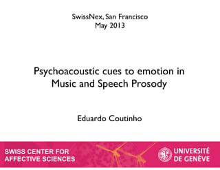 SWISS CENTER FOR
AFFECTIVE SCIENCES
Psychoacoustic cues to emotion in
Music and Speech Prosody
Eduardo Coutinho
SwissNex, San Francisco
May 2013
 
